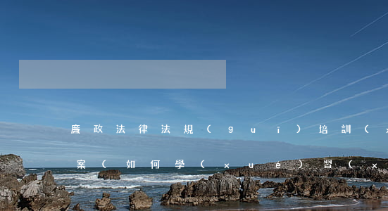 廉政法律法規(guī)培訓(xùn)方案(如何學(xué)習(xí)《廉政準(zhǔn)則》和《條例》)