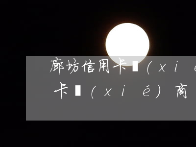 廊坊信用卡協(xié)商還本金（廊坊信用卡協(xié)商）
