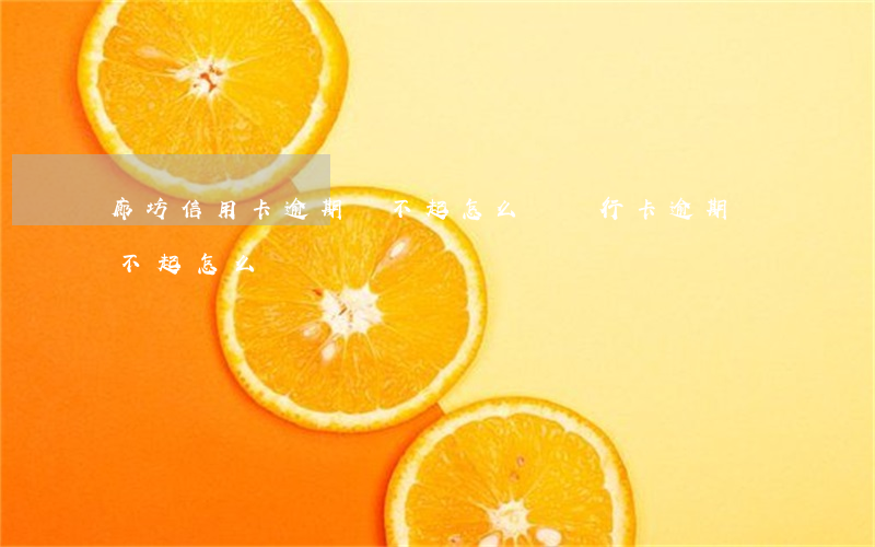 廊坊信用卡逾期還不起怎么辦 銀行卡逾期還不起怎么辦