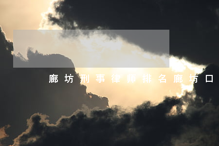 廊坊刑事律师排名(廊坊口碑比较好的律师)