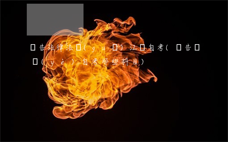 廣告法律法規(guī)江蘇自考(廣告專業(yè)自考那些科目)
