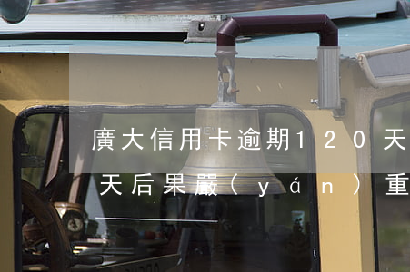 廣大信用卡逾期120天(信用卡逾期100天后果嚴(yán)重嗎)