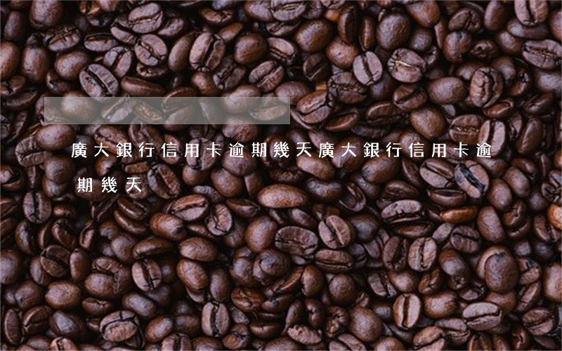 廣大銀行信用卡逾期幾天(廣大銀行信用卡逾期幾天)