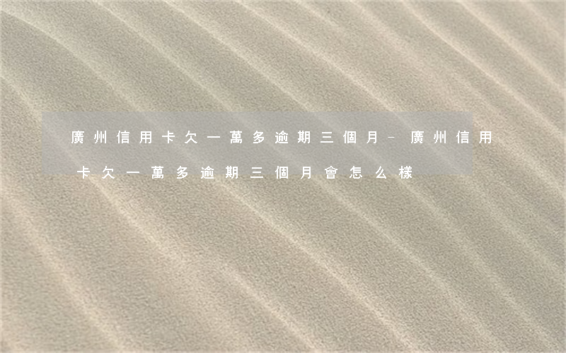 廣州信用卡欠一萬多逾期三個月-廣州信用卡欠一萬多逾期三個月會怎么樣