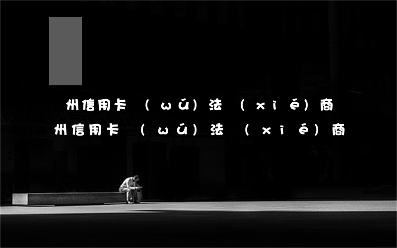 廣州信用卡無(wú)法協(xié)商(廣州信用卡無(wú)法協(xié)商)