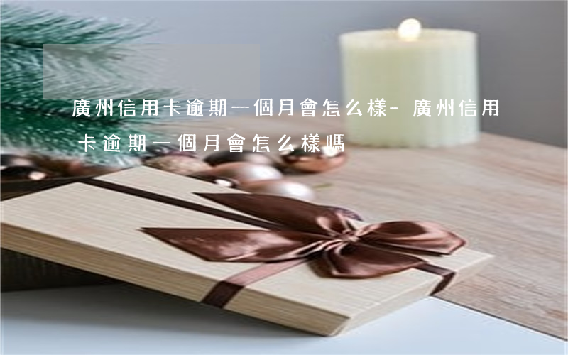 廣州信用卡逾期一個月會怎么樣-廣州信用卡逾期一個月會怎么樣嗎