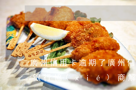 廣州信用卡逾期了(廣州信用卡逾期了怎么跟銀行協(xié)商解決)