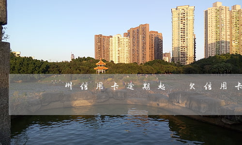 廣州信用卡逾期起訴(欠信用卡逾期被起訴)