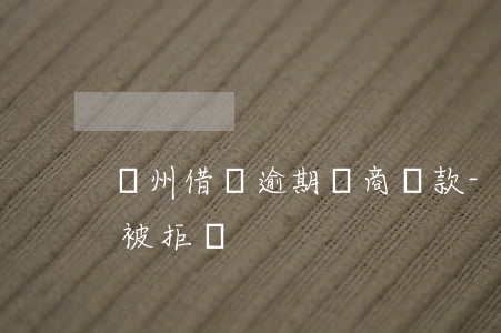 廣州借唄逾期協商還款-借唄即將逾期協商被拒絕