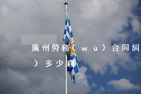廣州勞務(wù)合同糾紛訴訟費(fèi)多少錢