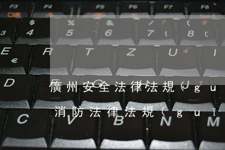 廣州安全法律法規(guī)(廣州有哪些消防法律法規(guī))
