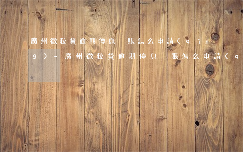 廣州微粒貸逾期停息掛賬怎么申請(qǐng)-廣州微粒貸逾期停息掛賬怎么申請(qǐng)的