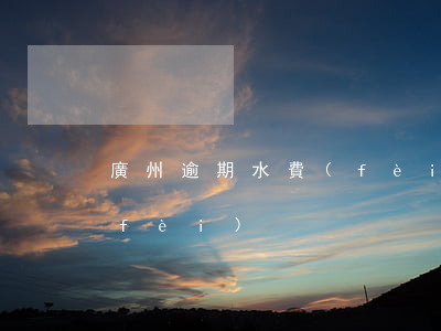廣州逾期水費(fèi) 廣州怎么查水費(fèi)