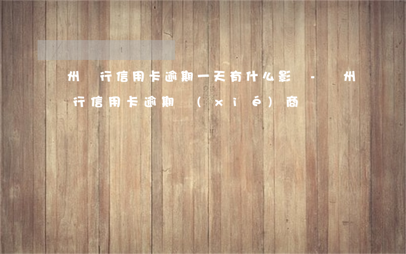 廣州銀行信用卡逾期一天有什么影響-廣州銀行信用卡逾期協(xié)商電話