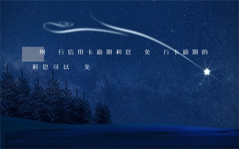 廣州銀行信用卡逾期利息減免(銀行卡逾期的利息可以減免嗎)