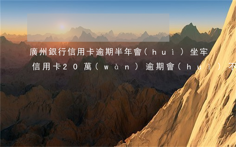 廣州銀行信用卡逾期半年會(huì)坐牢(信用卡20萬(wàn)逾期會(huì)不會(huì)坐牢)