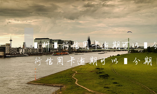 廣州銀行信用卡逾期可以談分期嗎-廣州銀行信用卡逾期可以談分期嗎怎么辦