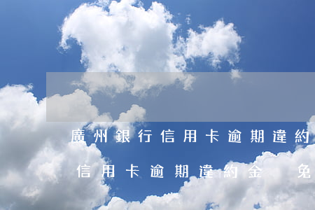 廣州銀行信用卡逾期違約金減免-廣州銀行信用卡逾期違約金減免政策