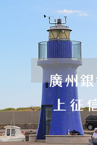 廣州銀行個(gè)性化分期會(huì)上征信嗎?-廣州銀行個(gè)性化分期會(huì)上征信嗎