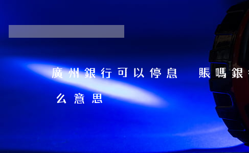 廣州銀行可以停息掛賬嗎(銀行停息掛賬是什么意思)