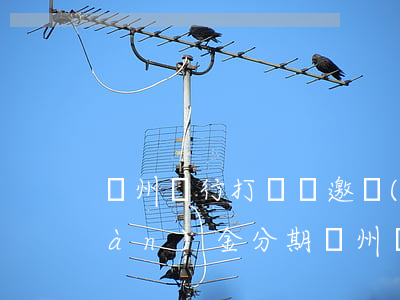 廣州銀行打電話邀請(qǐng)現(xiàn)金分期（廣州銀行個(gè)性化分期誠(chéng)意金）
