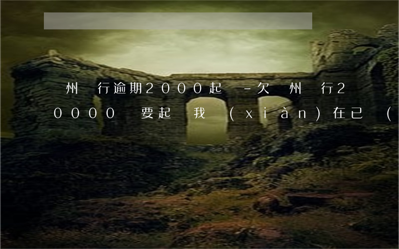 廣州銀行逾期2000起訴-欠廣州銀行20000說要起訴我,現(xiàn)在已經(jīng)兩期沒還了怎么辦