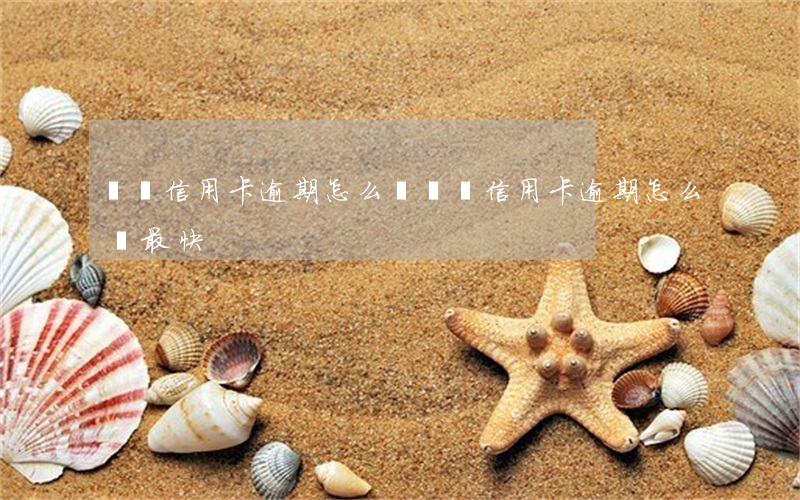廣東信用卡逾期怎么辦 廣東信用卡逾期怎么辦最快