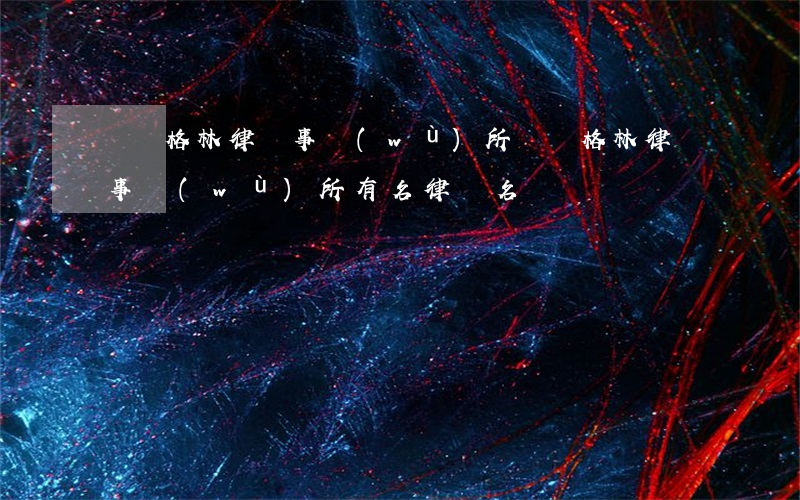 廣東格林律師事務(wù)所(廣東格林律師事務(wù)所有名律師名單)