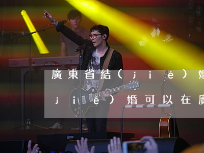 廣東省結(jié)婚離婚事實(在廣西結(jié)婚可以在廣東離婚嗎)