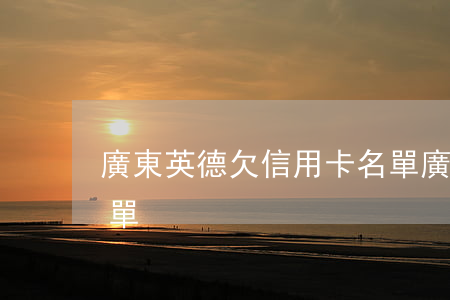 廣東英德欠信用卡名單（廣東英德欠信用卡名單）