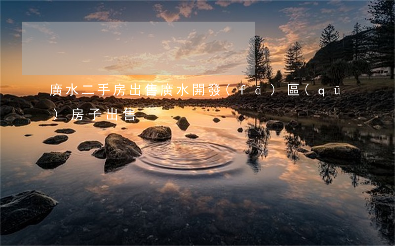 廣水二手房出售(廣水開發(fā)區(qū)房子出售)