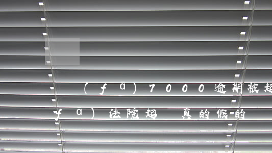 廣發(fā)7000逾期被起訴-廣發(fā)法院起訴真的假的