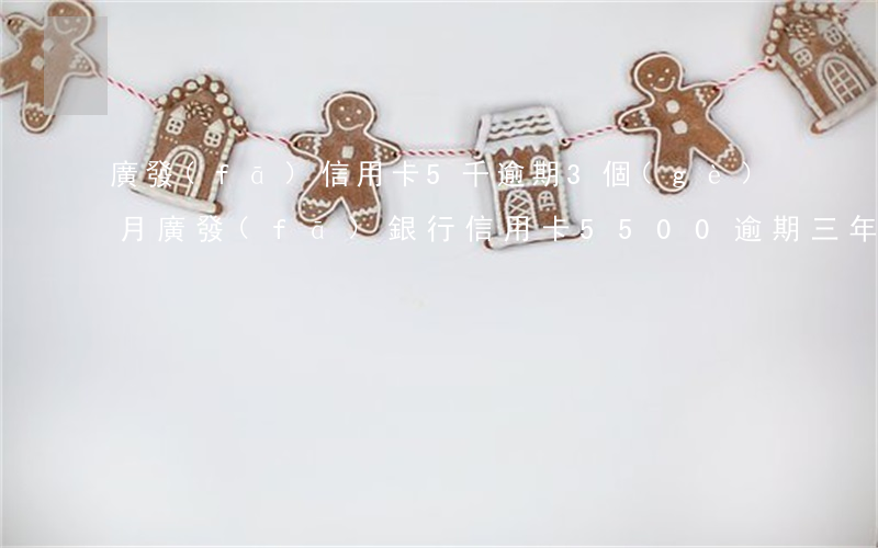 廣發(fā)信用卡5千逾期3個(gè)月(廣發(fā)銀行信用卡5500逾期三年)