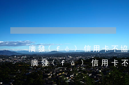 廣發(fā)信用卡不協(xié)商分期(廣發(fā)信用卡不協(xié)商分期會(huì)怎么樣)