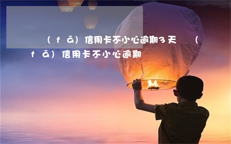 廣發(fā)信用卡不小心逾期3天（廣發(fā)信用卡不小心逾期）