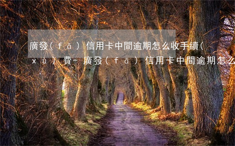廣發(fā)信用卡中間逾期怎么收手續(xù)費-廣發(fā)信用卡中間逾期怎么收手續(xù)費的