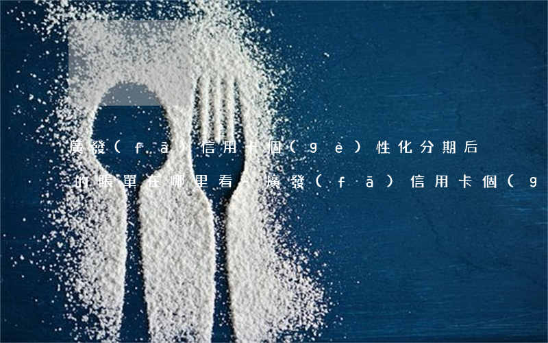 廣發(fā)信用卡個(gè)性化分期后的賬單在哪里看-廣發(fā)信用卡個(gè)性化分期后的賬單在哪里看到