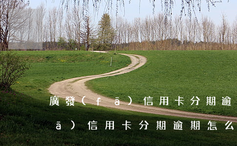 廣發(fā)信用卡分期逾期3天(廣發(fā)信用卡分期逾期怎么辦)