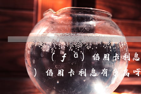 廣發(fā)信用卡利息有多高(廣發(fā)信用卡利息有多高呀)