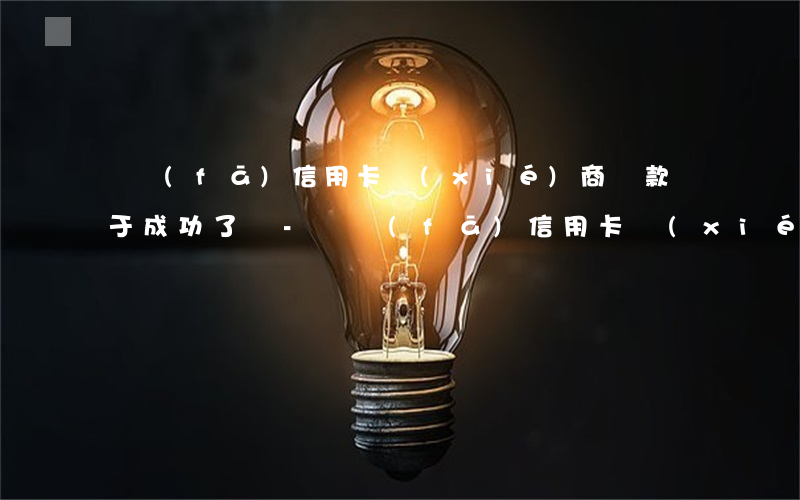 廣發(fā)信用卡協(xié)商還款終于成功了嗎-廣發(fā)信用卡協(xié)商還款終于成功了嗎怎么辦