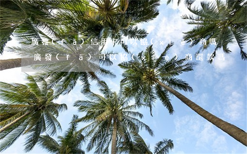 廣發(fā)信用卡可以協(xié)商嗎(廣發(fā)可以協(xié)商還款嗎)