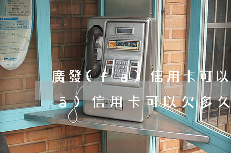 廣發(fā)信用卡可以欠多久-廣發(fā)信用卡可以欠多久