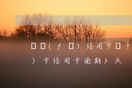 廣發(fā)信用卡幾十塊逾期(廣發(fā)卡信用卡逾期3天)