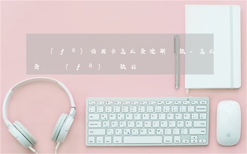 廣發(fā)信用卡怎么查逾期還款-怎么查廣發(fā)還款日