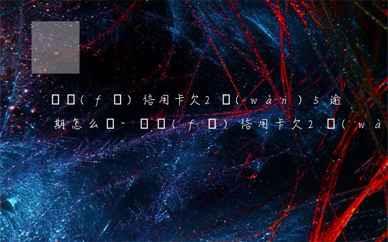 廣發(fā)信用卡欠2萬(wàn)5逾期怎么辦-廣發(fā)信用卡欠2萬(wàn)5逾期怎么辦啊