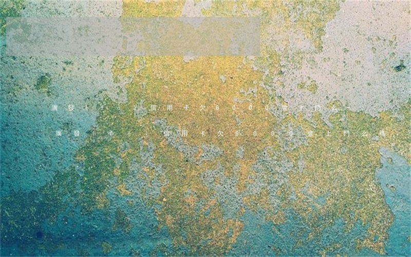 廣發(fā)信用卡欠6000會上門么-廣發(fā)信用卡欠6000會上門么嗎