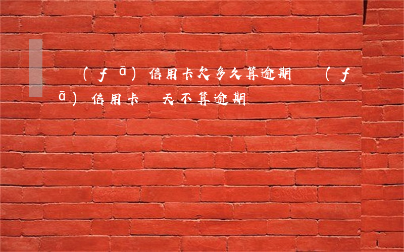 廣發(fā)信用卡欠多久算逾期(廣發(fā)信用卡幾天不算逾期)