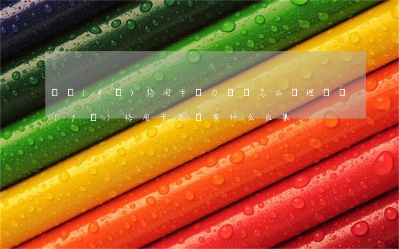 廣發(fā)信用卡無力償還怎么辦理(廣發(fā)信用卡不還有什么后果)