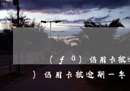 廣發(fā)信用卡被逾期一年(廣發(fā)信用卡被逾期一年)