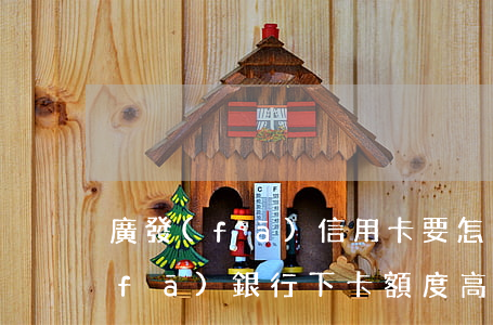 廣發(fā)信用卡要怎么透支額度(廣發(fā)銀行下卡額度高嗎)